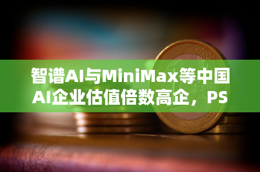 智谱AI与MiniMax等中国AI企业估值倍数高企，PS比率高出美国同行数十倍