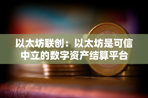 以太坊联创：以太坊是可信中立的数字资产结算平台