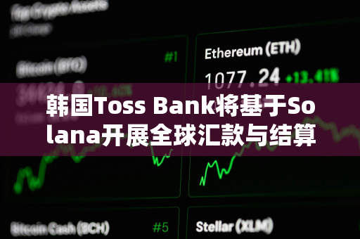 韩国Toss Bank将基于Solana开展全球汇款与结算概念验证项目