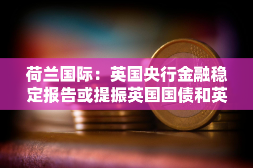 荷兰国际：英国央行金融稳定报告或提振英国国债和英镑