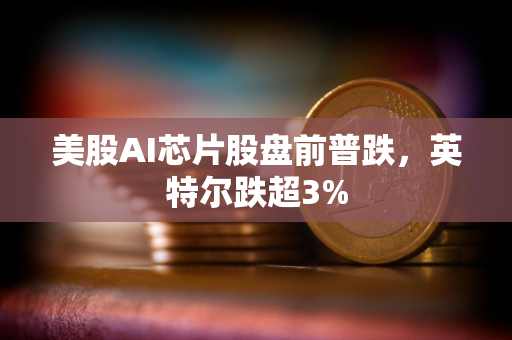 美股AI芯片股盘前普跌，英特尔跌超3%