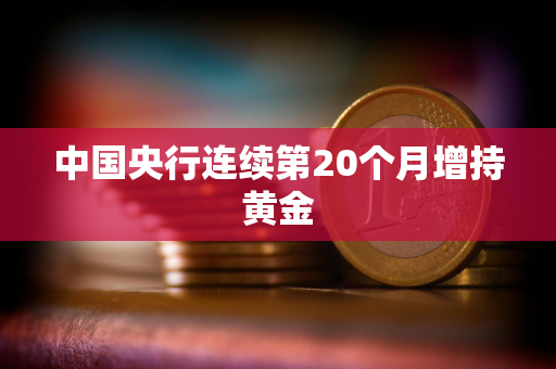 中国央行连续第20个月增持黄金
