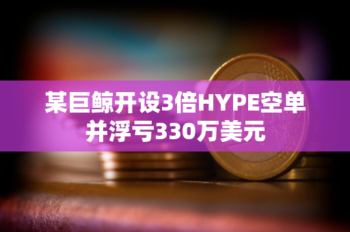 某巨鲸开设3倍HYPE空单并浮亏330万美元