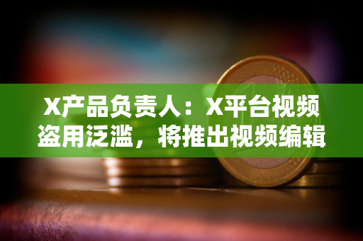 X产品负责人：X平台视频盗用泛滥，将推出视频编辑器，原创账号将获优先推荐