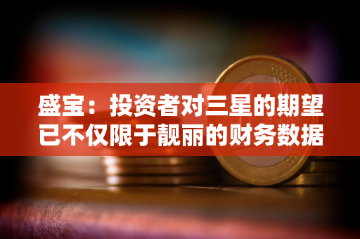 盛宝：投资者对三星的期望已不仅限于靓丽的财务数据