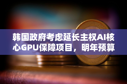 韩国政府考虑延长主权AI核心GPU保障项目，明年预算最高约4万亿韩元