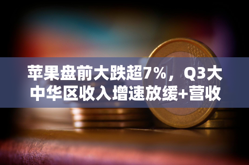 苹果盘前大跌超7%,Q3大中华区收入增速放缓+营收指引不及预期 苹果盘前大跌超7%,Q3大中华区收入增速放缓+营收指引不及预期