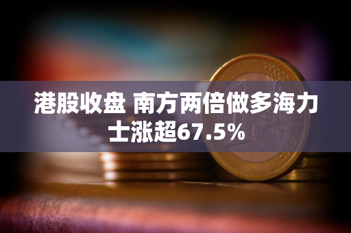 港股收盘 南方两倍做多海力士涨超67.5% 港股收盘 南方两倍做多海力士涨超67.5%