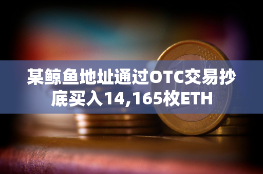 某鲸鱼地址通过OTC交易抄底买入14,165枚ETH 某鲸鱼地址通过OTC交易抄底买入14,165枚ETH