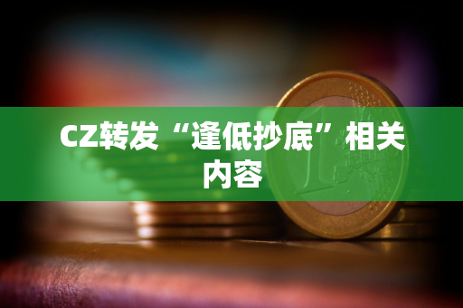 CZ转发“逢低抄底”相关内容