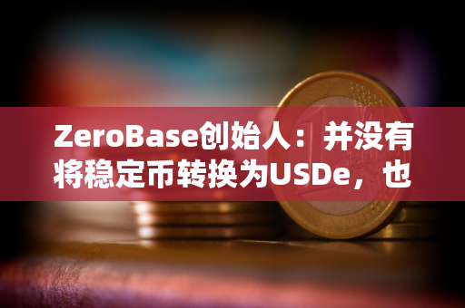 ZeroBase创始人：并没有将稳定币转换为USDe，也没有质押USDe
