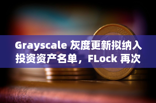 Grayscale 灰度更新拟纳入投资资产名单，FLock 再次入选