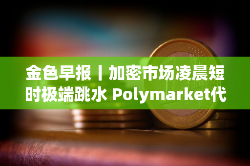 金色早报丨加密市场凌晨短时极端跳水 Polymarket代币计划或延至明年