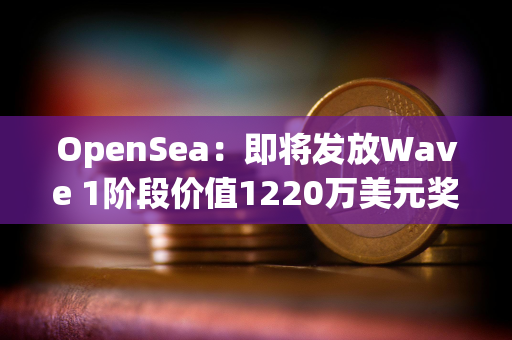 OpenSea：即将发放Wave 1阶段价值1220万美元奖励