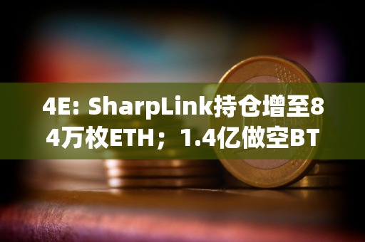 4E: SharpLink持仓增至84万枚ETH；1.4亿做空BTC巨鲸清仓止盈