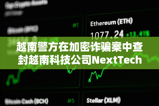 越南警方在加密诈骗案中查封越南科技公司NextTech董事长价值3400万美元的资产