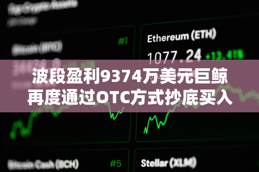 波段盈利9374万美元巨鲸再度通过OTC方式抄底买入ETH