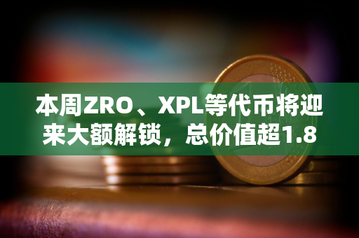 本周ZRO、XPL等代币将迎来大额解锁，总价值超1.8亿美元