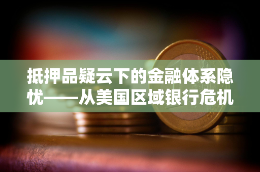 抵押品疑云下的金融体系隐忧——从美国区域银行危机看全球经济转折