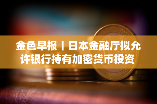 金色早报丨日本金融厅拟允许银行持有加密货币投资 币安封禁超600个Alpha刷分违规账户