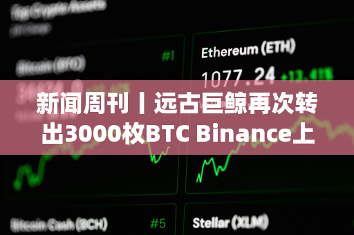 新闻周刊丨远古巨鲸再次转出3000枚BTC Binance上周封禁超600个Alpha刷分违规账户