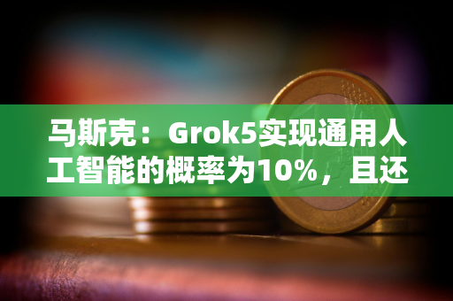 马斯克：Grok5实现通用人工智能的概率为10%，且还在上升