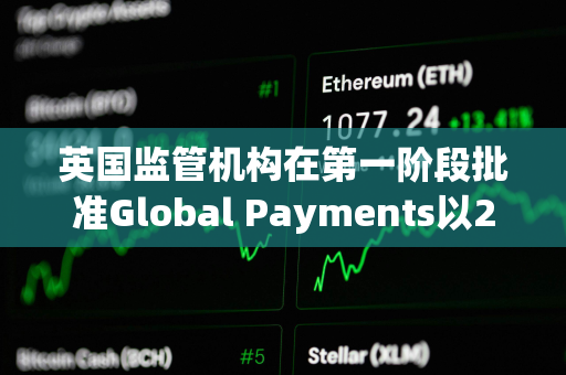 英国监管机构在第一阶段批准Global Payments以240亿美元收购Worldpay