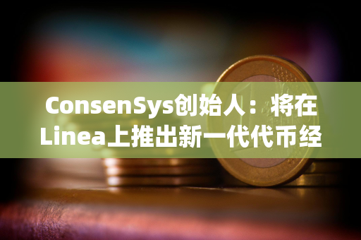 ConsenSys创始人：将在Linea上推出新一代代币经济平台和启动平台