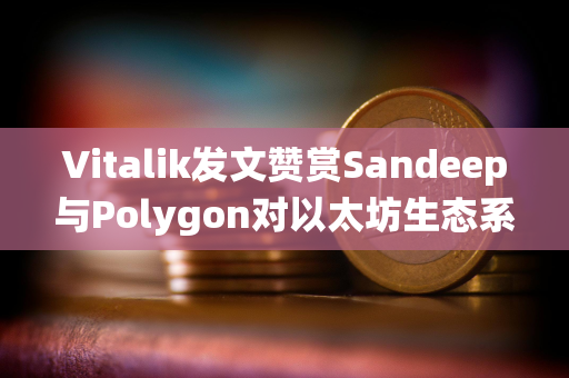 Vitalik发文赞赏Sandeep与Polygon对以太坊生态系统的贡献