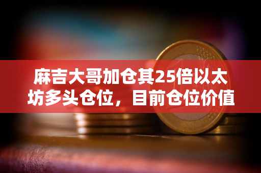 麻吉大哥加仓其25倍以太坊多头仓位，目前仓位价值1000万美元