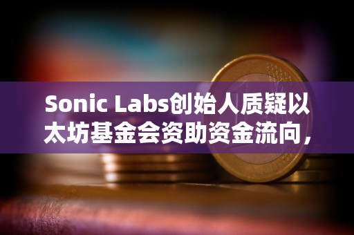 Sonic Labs创始人质疑以太坊基金会资助资金流向，曾联系EF但未收到任何回复