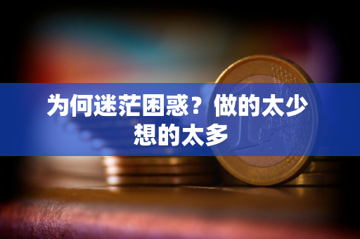 为何迷茫困惑？做的太少 想的太多
