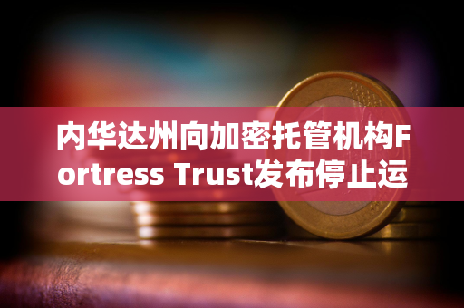 内华达州向加密托管机构Fortress Trust发布停止运营令