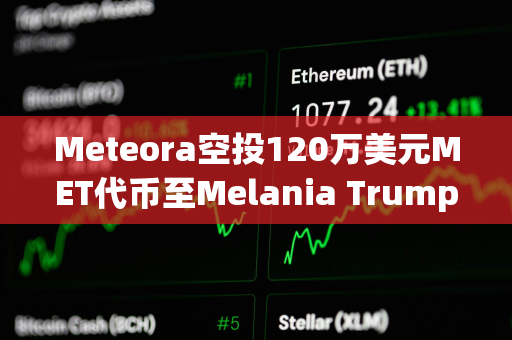 Meteora空投120万美元MET代币至Melania Trump相关钱包