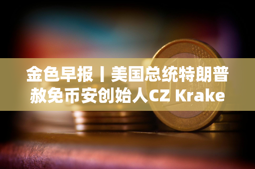 金色早报丨美国总统特朗普赦免币安创始人CZ Kraken估值升至150亿美元并计划明年Q1上市