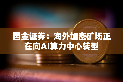 国金证券：海外加密矿场正在向AI算力中心转型