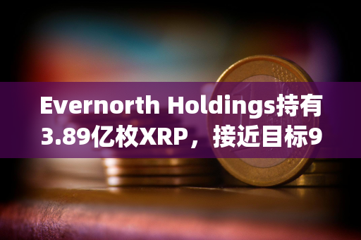 Evernorth Holdings持有3.89亿枚XRP，接近目标95%