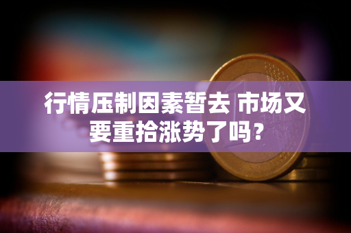 行情压制因素暂去 市场又要重拾涨势了吗? 行情压制因素暂去 市场又要重拾涨势了吗?