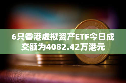 6只香港虚拟资产ETF今日成交额为4082.42万港元