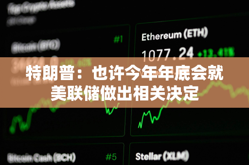 特朗普：也许今年年底会就美联储做出相关决定
