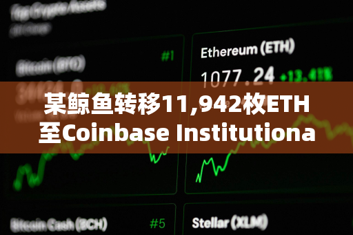 某鲸鱼转移11,942枚ETH至Coinbase Institutional，价值约5,047万美元