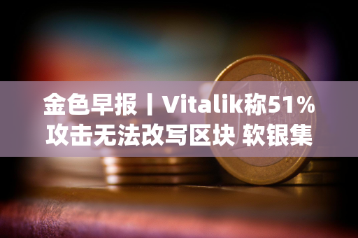 金色早报丨Vitalik称51%攻击无法改写区块 软银集团向OpenAI提供225亿美元投资