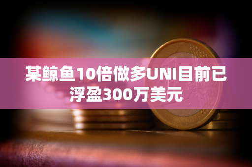 某鲸鱼10倍做多UNI目前已浮盈300万美元