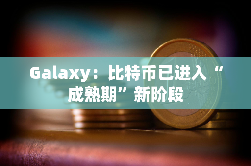 Galaxy：比特币已进入“成熟期”新阶段