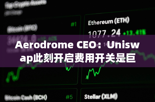 Aerodrome CEO：Uniswap此刻开启费用开关是巨大战略错误