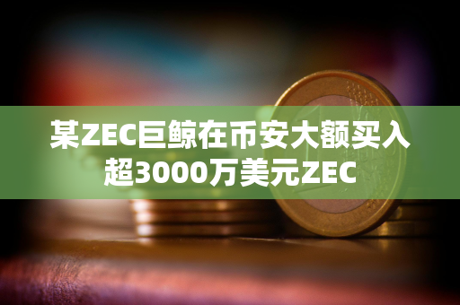 某ZEC巨鲸在币安大额买入超3000万美元ZEC