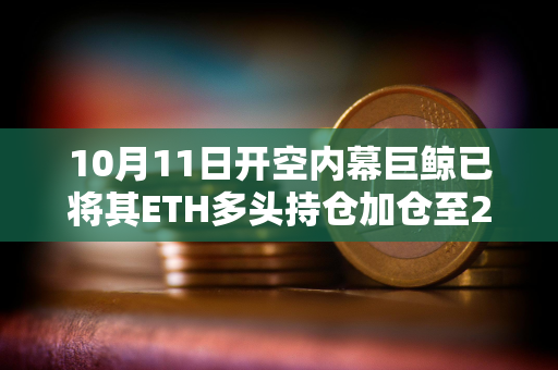 10月11日开空内幕巨鲸已将其ETH多头持仓加仓至2亿美元，浮盈超818万美元
