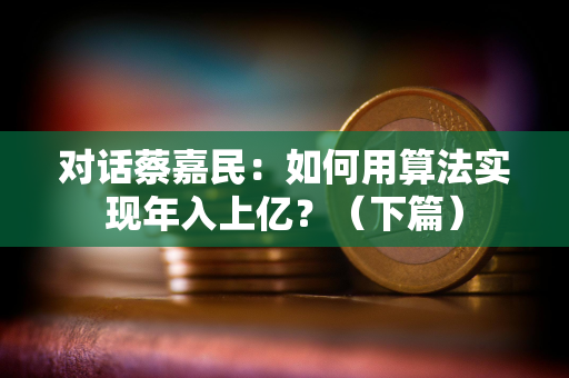 对话蔡嘉民：如何用算法实现年入上亿？（下篇）
