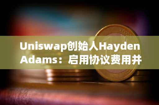 Uniswap创始人Hayden Adams：启用协议费用并用来销毁UNI