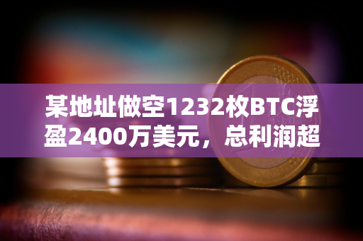 某地址做空1232枚BTC浮盈2400万美元，总利润超5100万美元